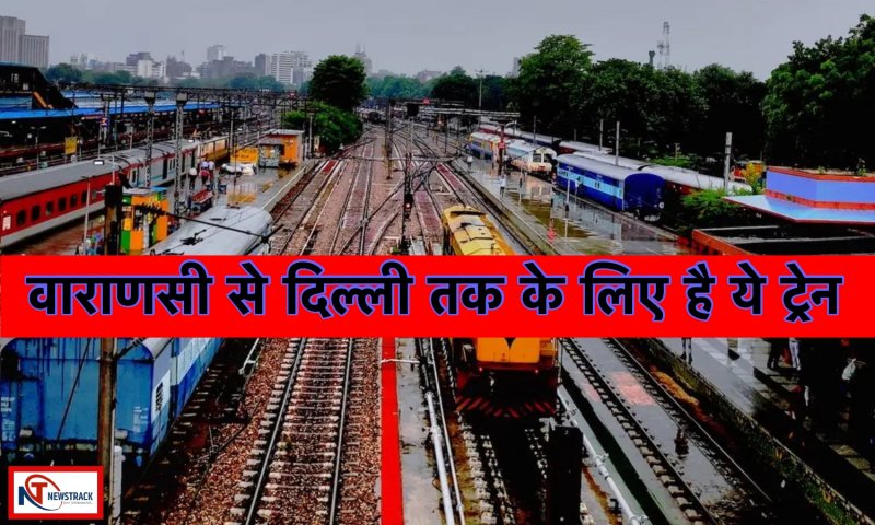 Varanasi to Delhi Train: वाराणसी से दिल्ली तक के लिए है ये ट्रेन, जानिए किराया और समय